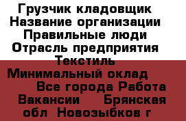 Грузчик-кладовщик › Название организации ­ Правильные люди › Отрасль предприятия ­ Текстиль › Минимальный оклад ­ 26 000 - Все города Работа » Вакансии   . Брянская обл.,Новозыбков г.